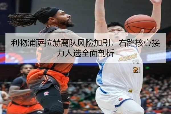 利物浦萨拉赫离队风险加剧，右路核心接力人选全面剖析