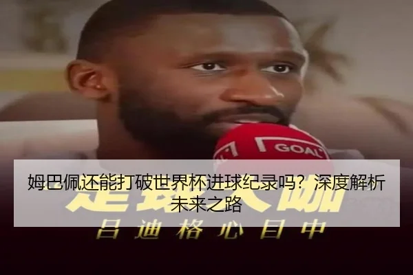 姆巴佩还能打破世界杯进球纪录吗？深度解析未来之路 - ayx
